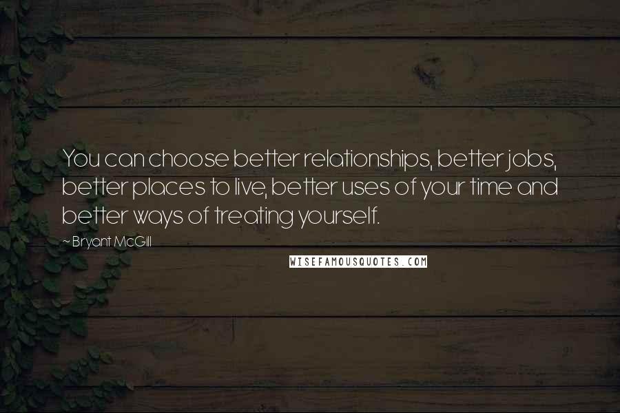 Bryant McGill Quotes: You can choose better relationships, better jobs, better places to live, better uses of your time and better ways of treating yourself.