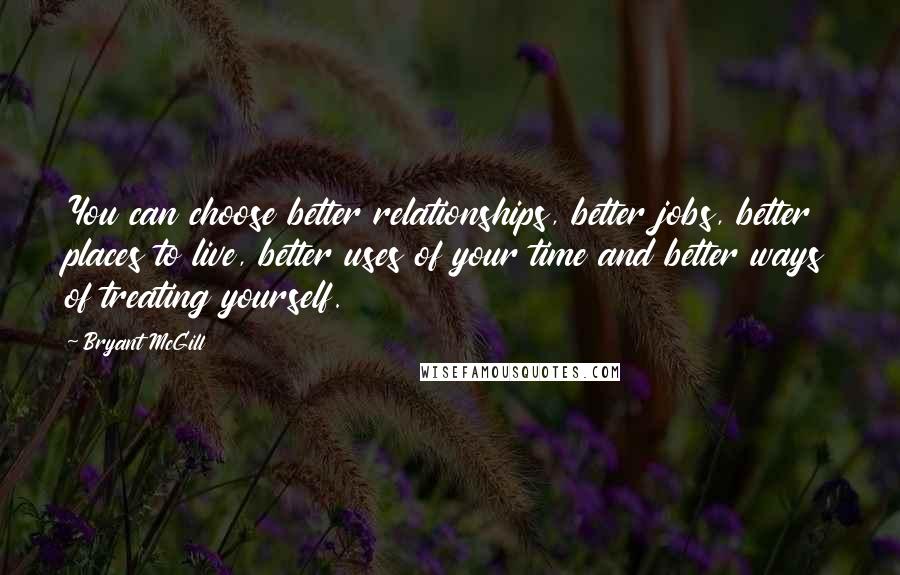 Bryant McGill Quotes: You can choose better relationships, better jobs, better places to live, better uses of your time and better ways of treating yourself.