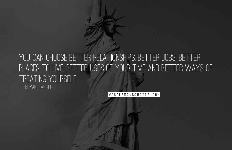 Bryant McGill Quotes: You can choose better relationships, better jobs, better places to live, better uses of your time and better ways of treating yourself.