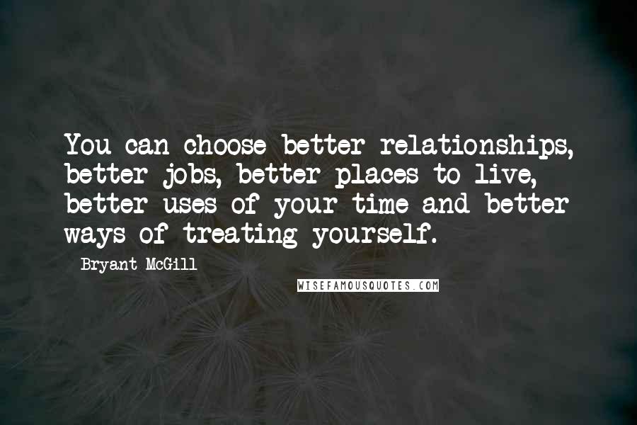 Bryant McGill Quotes: You can choose better relationships, better jobs, better places to live, better uses of your time and better ways of treating yourself.