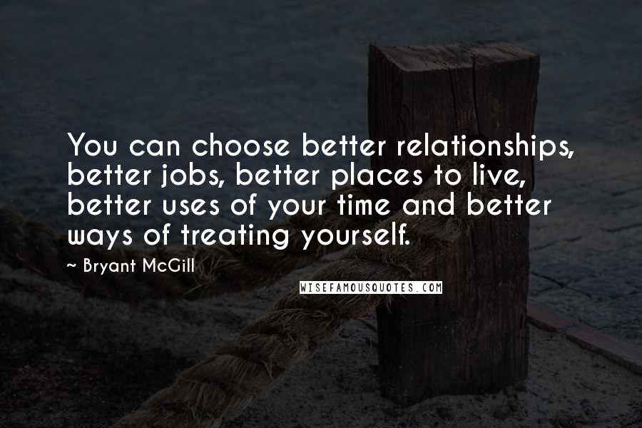 Bryant McGill Quotes: You can choose better relationships, better jobs, better places to live, better uses of your time and better ways of treating yourself.