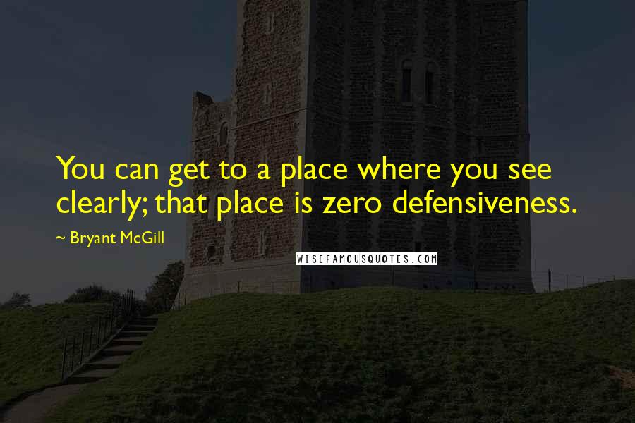 Bryant McGill Quotes: You can get to a place where you see clearly; that place is zero defensiveness.