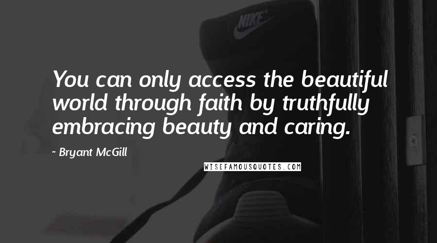 Bryant McGill Quotes: You can only access the beautiful world through faith by truthfully embracing beauty and caring.