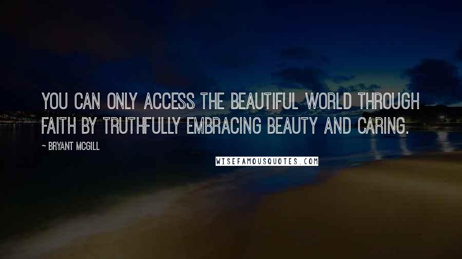 Bryant McGill Quotes: You can only access the beautiful world through faith by truthfully embracing beauty and caring.