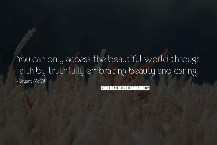 Bryant McGill Quotes: You can only access the beautiful world through faith by truthfully embracing beauty and caring.