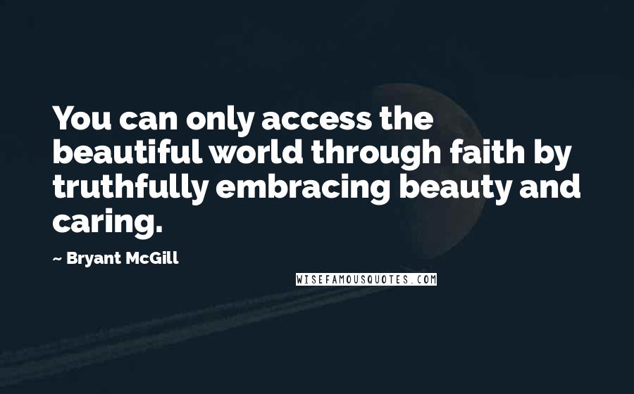 Bryant McGill Quotes: You can only access the beautiful world through faith by truthfully embracing beauty and caring.