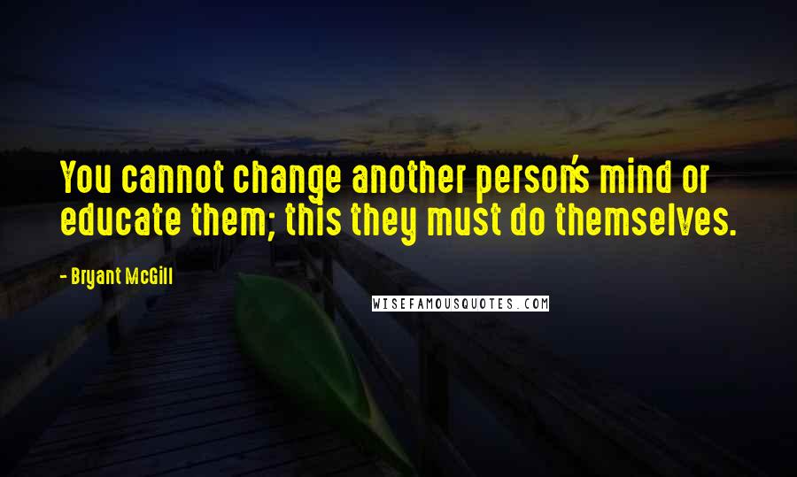Bryant McGill Quotes: You cannot change another person's mind or educate them; this they must do themselves.