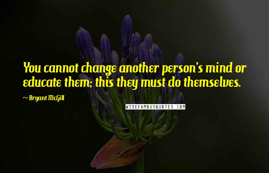 Bryant McGill Quotes: You cannot change another person's mind or educate them; this they must do themselves.