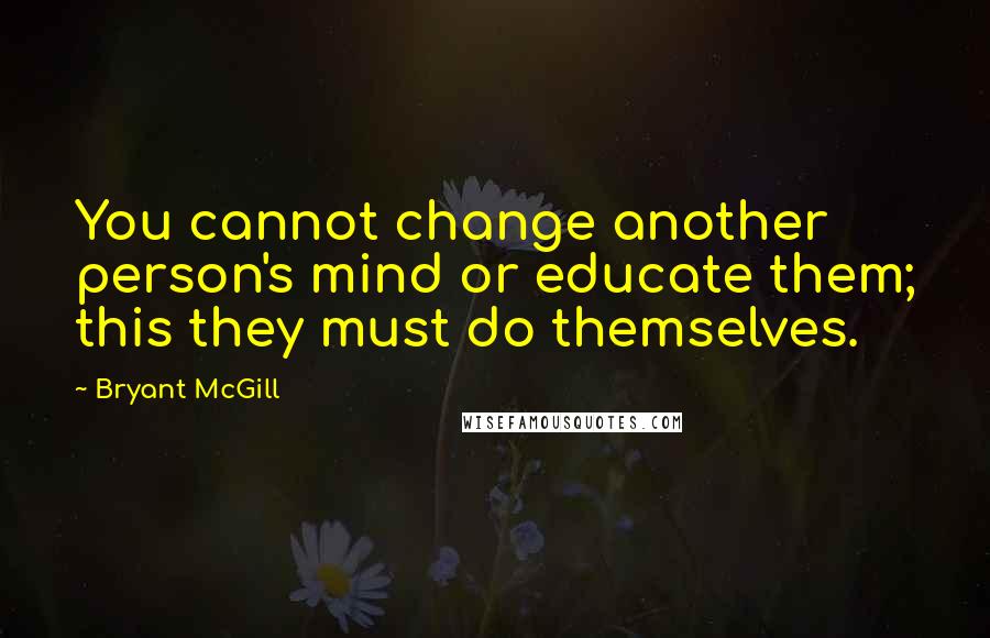Bryant McGill Quotes: You cannot change another person's mind or educate them; this they must do themselves.