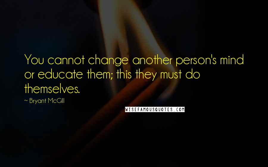 Bryant McGill Quotes: You cannot change another person's mind or educate them; this they must do themselves.