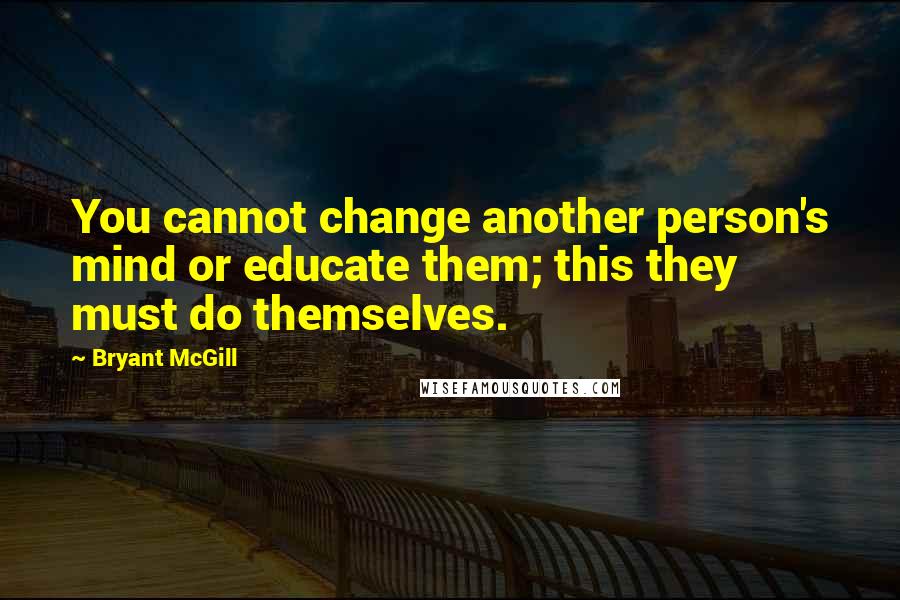 Bryant McGill Quotes: You cannot change another person's mind or educate them; this they must do themselves.