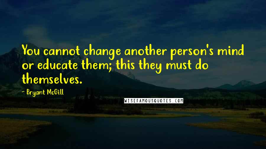 Bryant McGill Quotes: You cannot change another person's mind or educate them; this they must do themselves.
