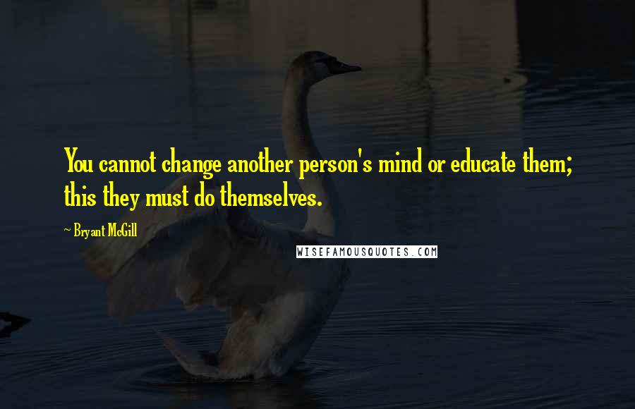 Bryant McGill Quotes: You cannot change another person's mind or educate them; this they must do themselves.