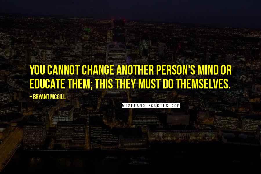 Bryant McGill Quotes: You cannot change another person's mind or educate them; this they must do themselves.