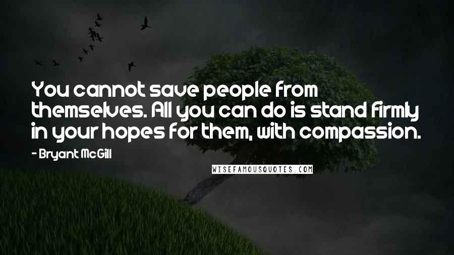 Bryant McGill Quotes: You cannot save people from themselves. All you can do is stand firmly in your hopes for them, with compassion.