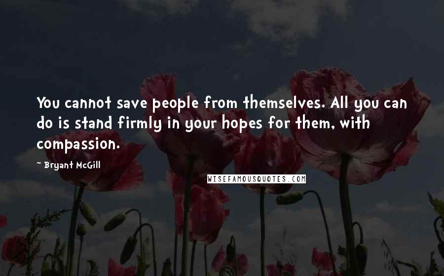 Bryant McGill Quotes: You cannot save people from themselves. All you can do is stand firmly in your hopes for them, with compassion.