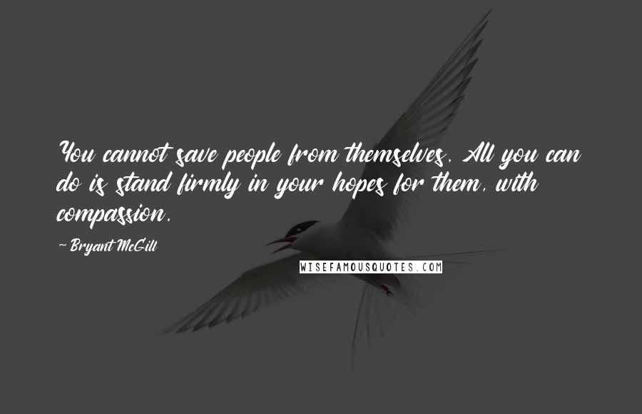 Bryant McGill Quotes: You cannot save people from themselves. All you can do is stand firmly in your hopes for them, with compassion.