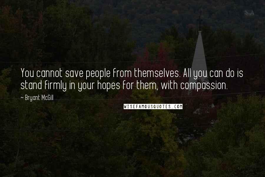 Bryant McGill Quotes: You cannot save people from themselves. All you can do is stand firmly in your hopes for them, with compassion.