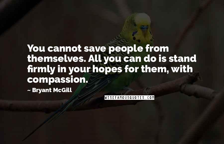 Bryant McGill Quotes: You cannot save people from themselves. All you can do is stand firmly in your hopes for them, with compassion.