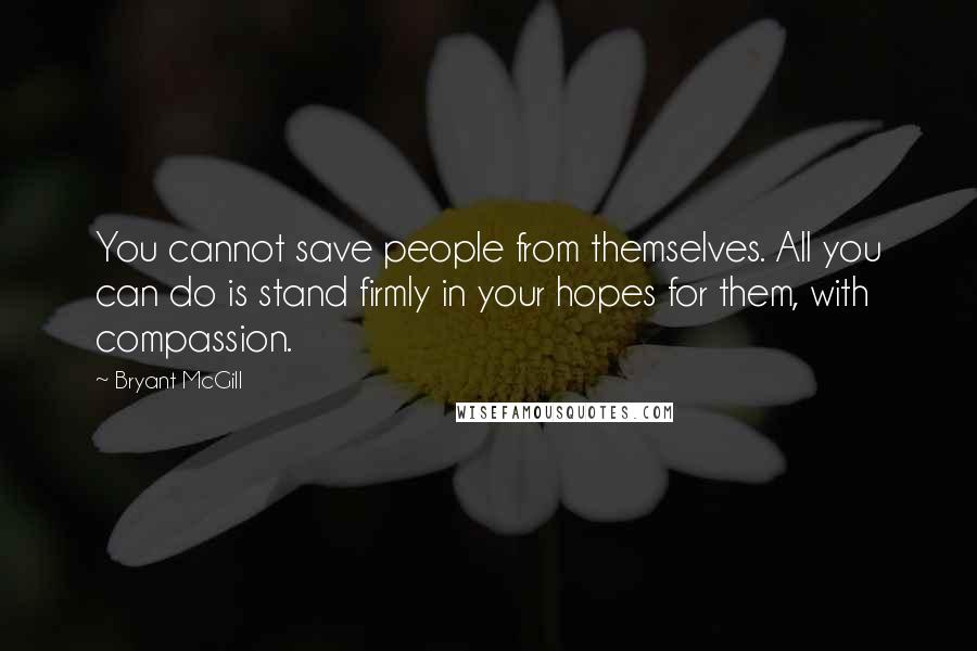 Bryant McGill Quotes: You cannot save people from themselves. All you can do is stand firmly in your hopes for them, with compassion.
