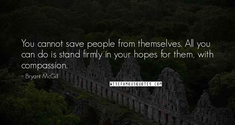 Bryant McGill Quotes: You cannot save people from themselves. All you can do is stand firmly in your hopes for them, with compassion.