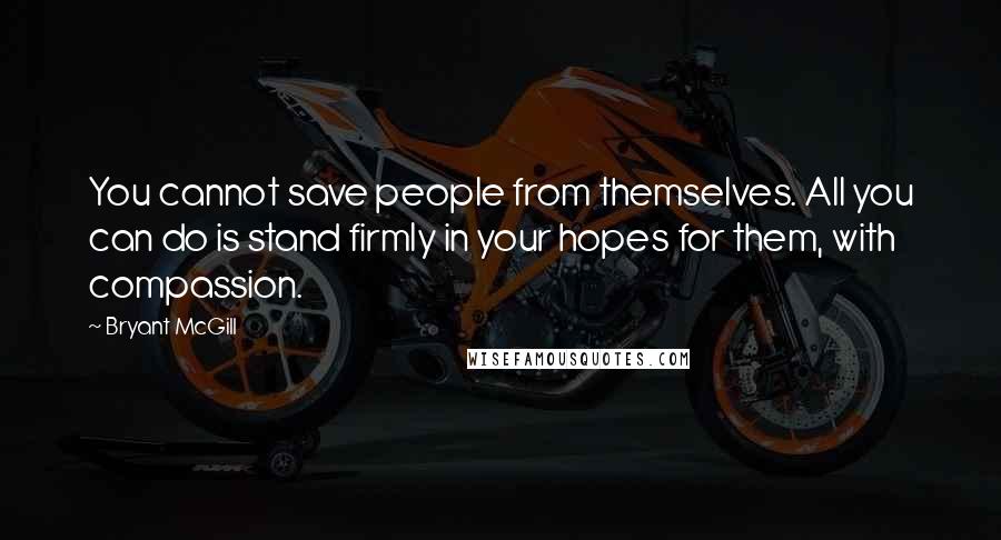 Bryant McGill Quotes: You cannot save people from themselves. All you can do is stand firmly in your hopes for them, with compassion.