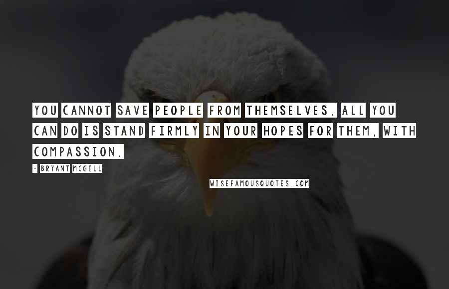 Bryant McGill Quotes: You cannot save people from themselves. All you can do is stand firmly in your hopes for them, with compassion.