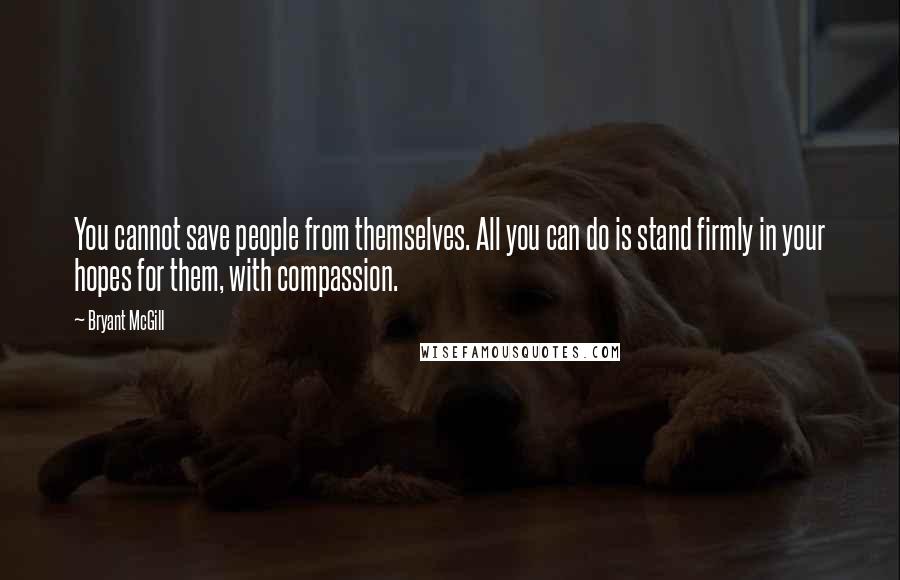 Bryant McGill Quotes: You cannot save people from themselves. All you can do is stand firmly in your hopes for them, with compassion.