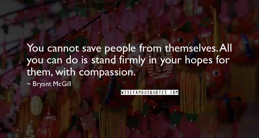 Bryant McGill Quotes: You cannot save people from themselves. All you can do is stand firmly in your hopes for them, with compassion.