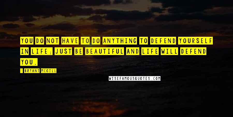 Bryant McGill Quotes: You do not have to do anything to defend yourself in life; just be beautiful and life will defend you.