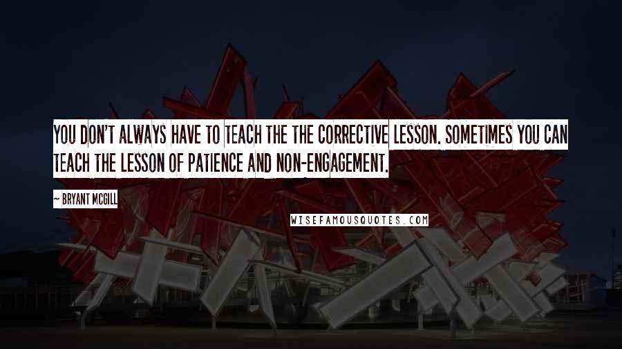 Bryant McGill Quotes: You don't always have to teach the the corrective lesson. Sometimes you can teach the lesson of patience and non-engagement.