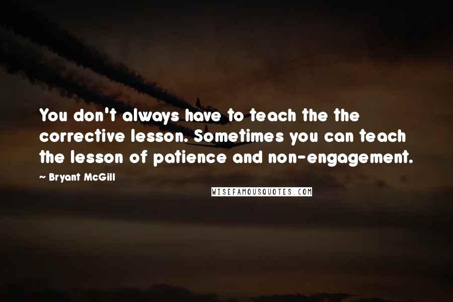 Bryant McGill Quotes: You don't always have to teach the the corrective lesson. Sometimes you can teach the lesson of patience and non-engagement.