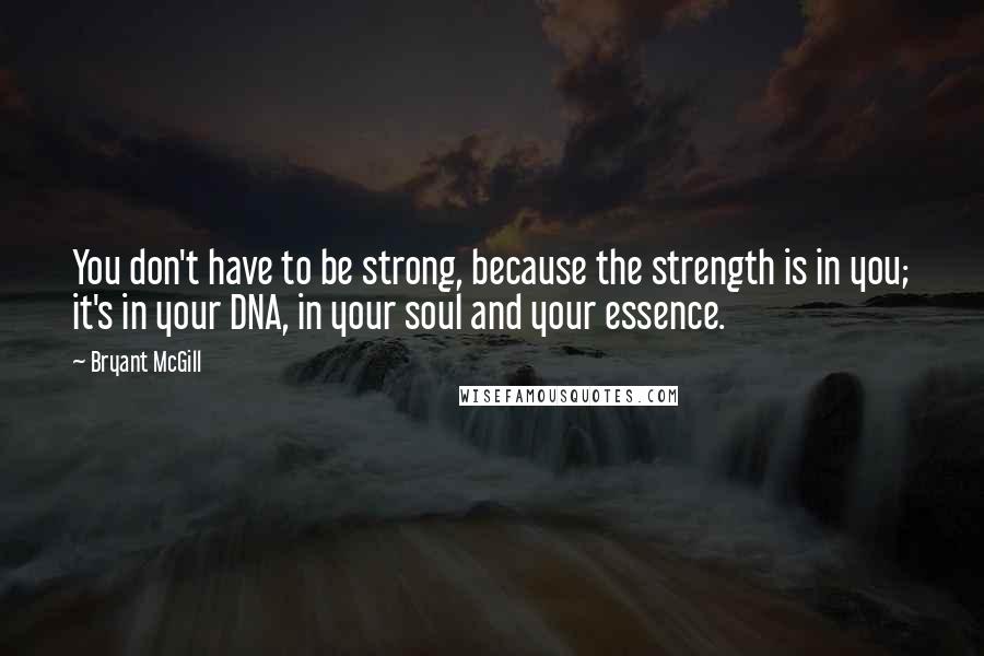 Bryant McGill Quotes: You don't have to be strong, because the strength is in you; it's in your DNA, in your soul and your essence.