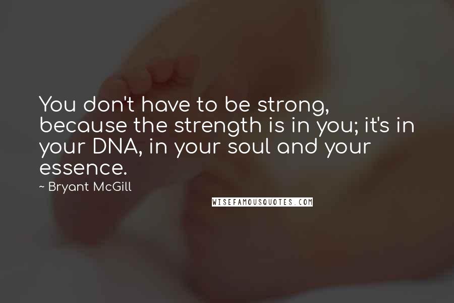 Bryant McGill Quotes: You don't have to be strong, because the strength is in you; it's in your DNA, in your soul and your essence.