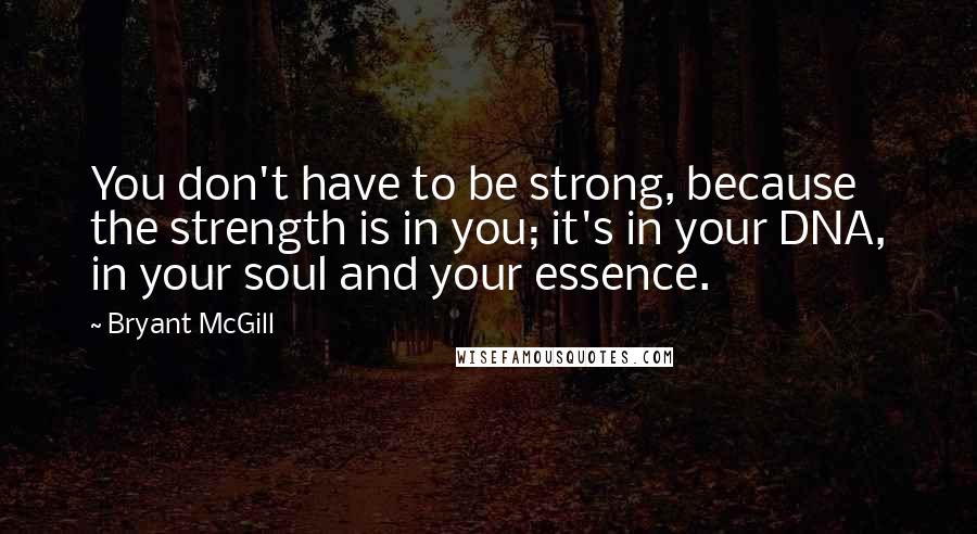 Bryant McGill Quotes: You don't have to be strong, because the strength is in you; it's in your DNA, in your soul and your essence.