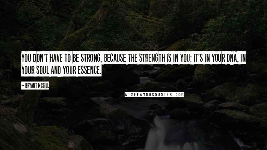 Bryant McGill Quotes: You don't have to be strong, because the strength is in you; it's in your DNA, in your soul and your essence.