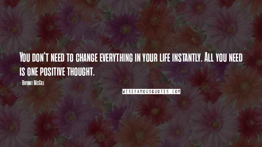 Bryant McGill Quotes: You don't need to change everything in your life instantly. All you need is one positive thought.
