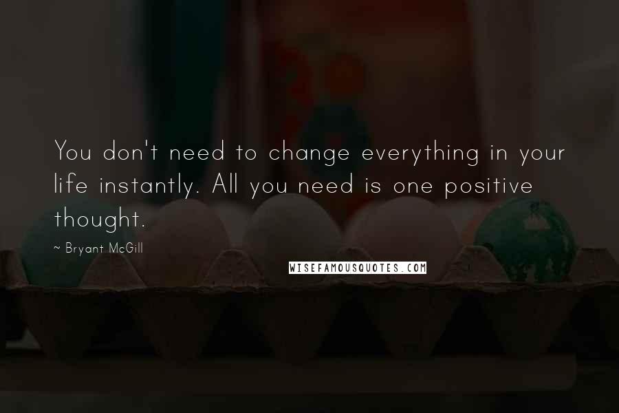 Bryant McGill Quotes: You don't need to change everything in your life instantly. All you need is one positive thought.
