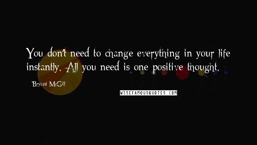 Bryant McGill Quotes: You don't need to change everything in your life instantly. All you need is one positive thought.
