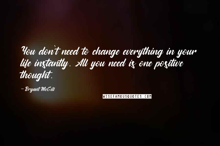Bryant McGill Quotes: You don't need to change everything in your life instantly. All you need is one positive thought.