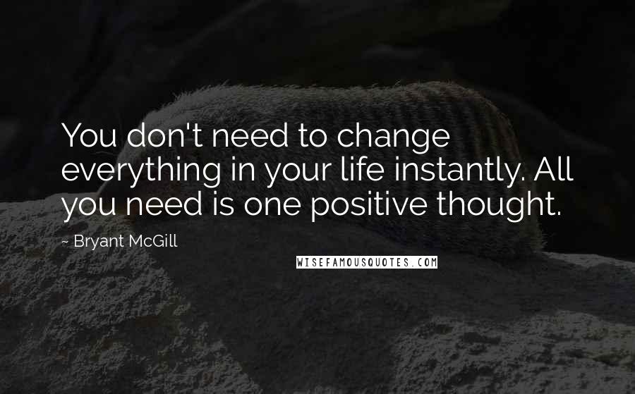 Bryant McGill Quotes: You don't need to change everything in your life instantly. All you need is one positive thought.