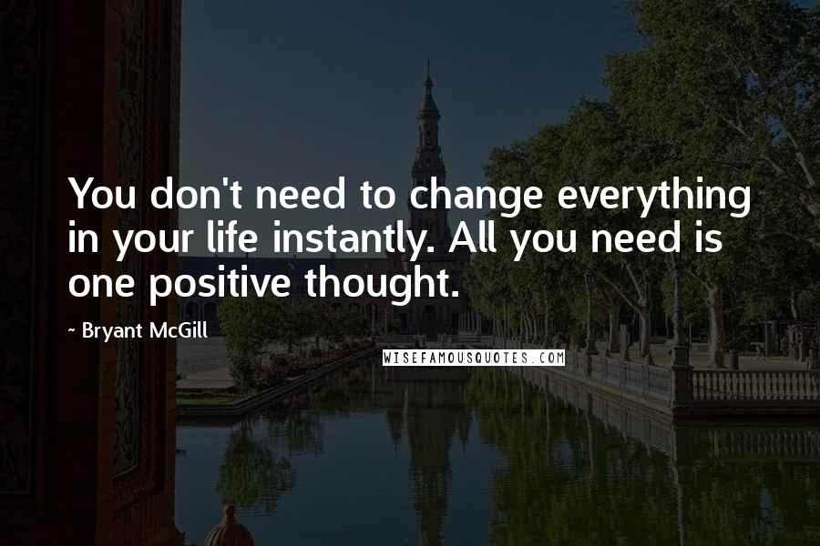 Bryant McGill Quotes: You don't need to change everything in your life instantly. All you need is one positive thought.