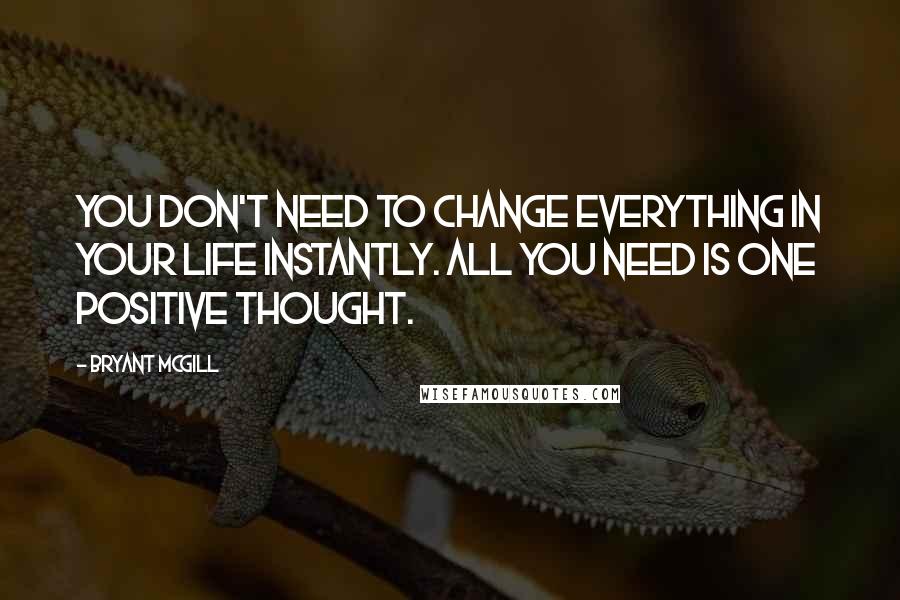 Bryant McGill Quotes: You don't need to change everything in your life instantly. All you need is one positive thought.