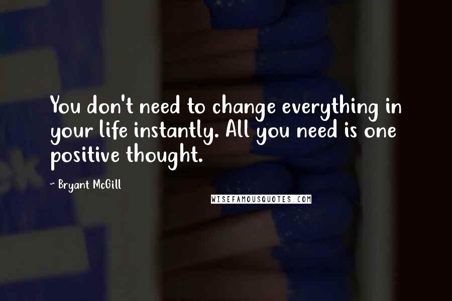 Bryant McGill Quotes: You don't need to change everything in your life instantly. All you need is one positive thought.