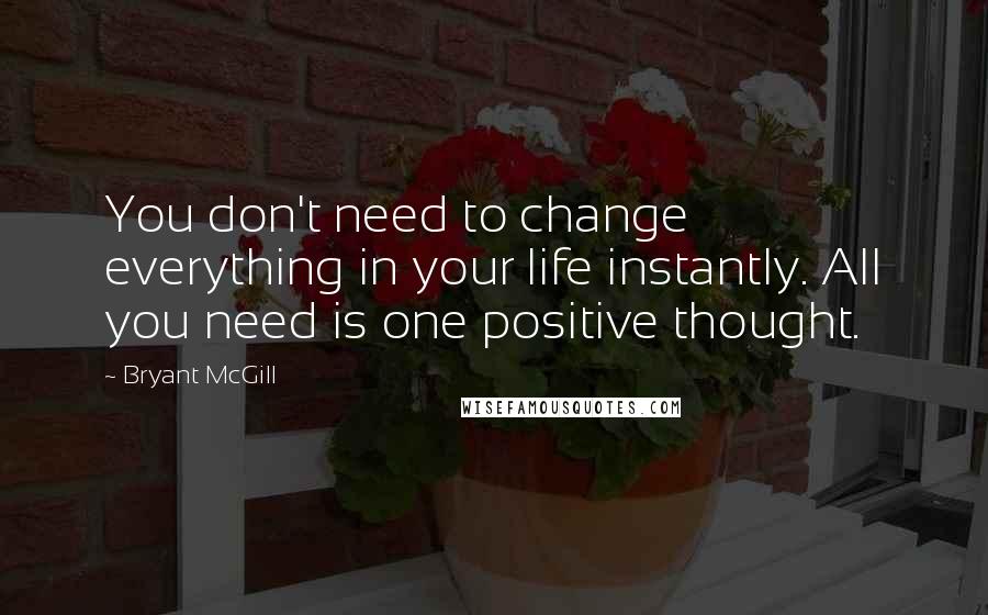 Bryant McGill Quotes: You don't need to change everything in your life instantly. All you need is one positive thought.