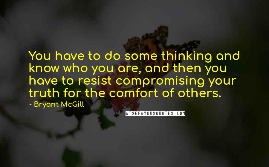 Bryant McGill Quotes: You have to do some thinking and know who you are, and then you have to resist compromising your truth for the comfort of others.