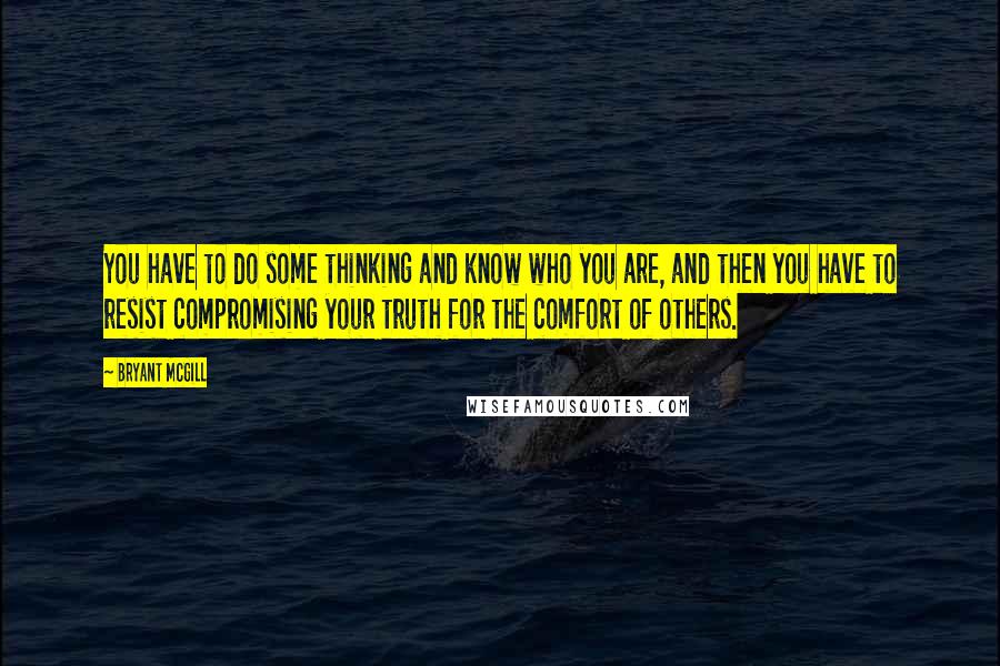 Bryant McGill Quotes: You have to do some thinking and know who you are, and then you have to resist compromising your truth for the comfort of others.