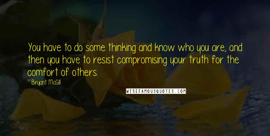 Bryant McGill Quotes: You have to do some thinking and know who you are, and then you have to resist compromising your truth for the comfort of others.