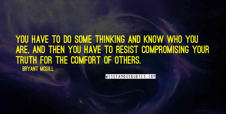 Bryant McGill Quotes: You have to do some thinking and know who you are, and then you have to resist compromising your truth for the comfort of others.