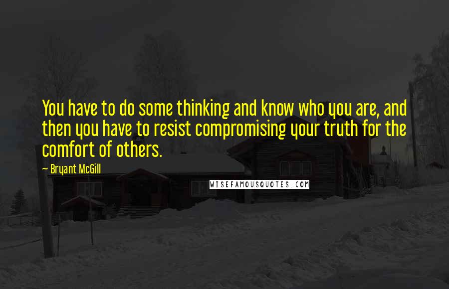 Bryant McGill Quotes: You have to do some thinking and know who you are, and then you have to resist compromising your truth for the comfort of others.